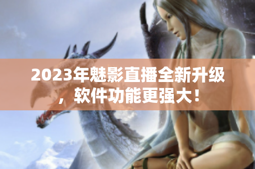 2023年魅影直播全新升级，软件功能更强大！