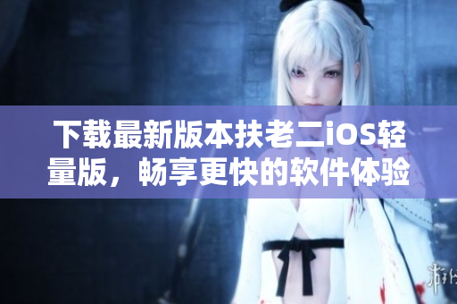 下载最新版本扶老二iOS轻量版，畅享更快的软件体验