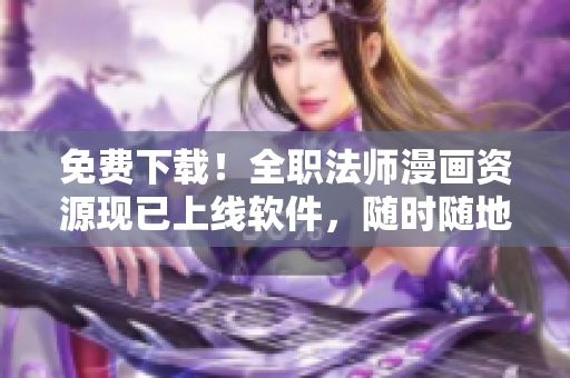 免费下载！全职法师漫画资源现已上线软件，随时随地畅享！