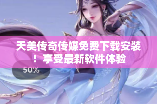 天美传奇传媒免费下载安装！享受最新软件体验