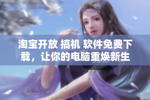 淘宝开放 搞机 软件免费下载，让你的电脑重焕新生
