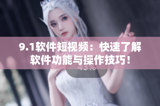 9.1软件短视频：快速了解软件功能与操作技巧！