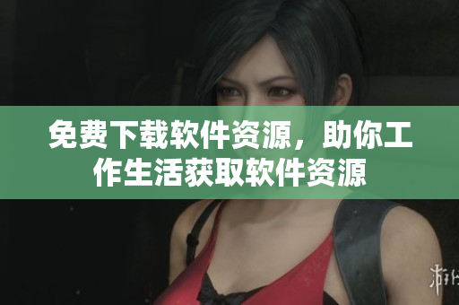 免费下载软件资源，助你工作生活获取软件资源