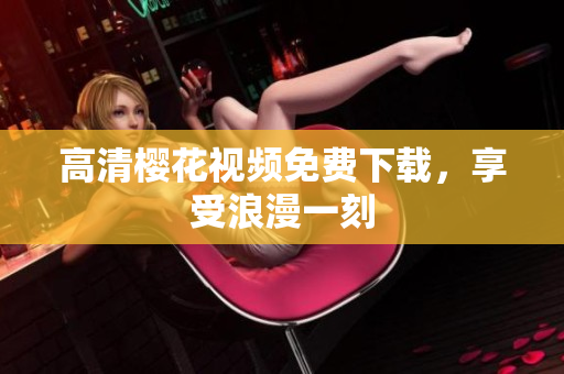 高清樱花视频免费下载，享受浪漫一刻