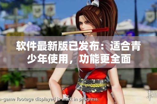 软件最新版已发布：适合青少年使用，功能更全面