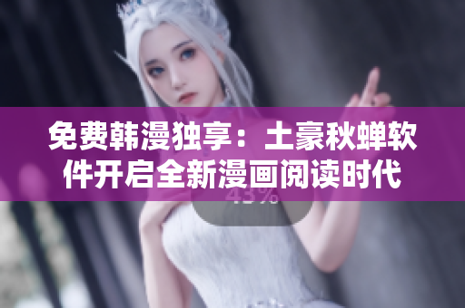 免费韩漫独享：土豪秋蝉软件开启全新漫画阅读时代