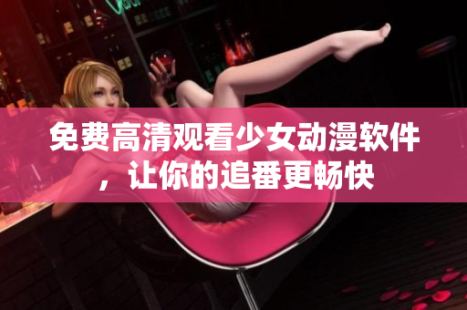 免费高清观看少女动漫软件，让你的追番更畅快