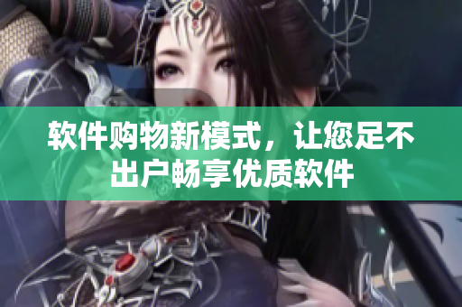 软件购物新模式，让您足不出户畅享优质软件