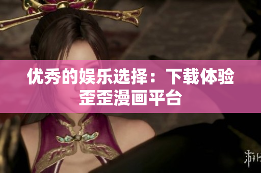 优秀的娱乐选择：下载体验歪歪漫画平台