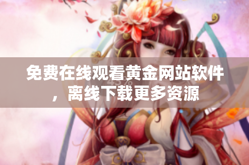 免费在线观看黄金网站软件，离线下载更多资源