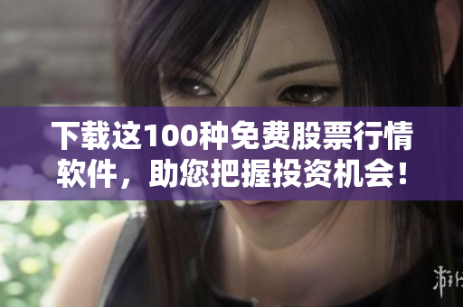 下载这100种免费股票行情软件，助您把握投资机会！