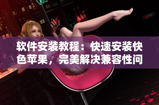 软件安装教程：快速安装快色苹果，完美解决兼容性问题