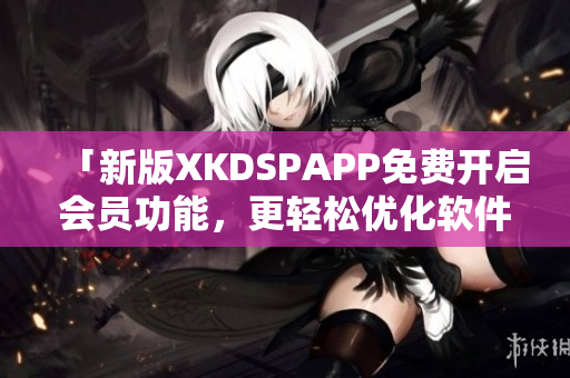 「新版XKDSPAPP免费开启会员功能，更轻松优化软件体验！」