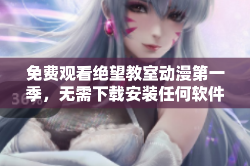 免费观看绝望教室动漫第一季，无需下载安装任何软件