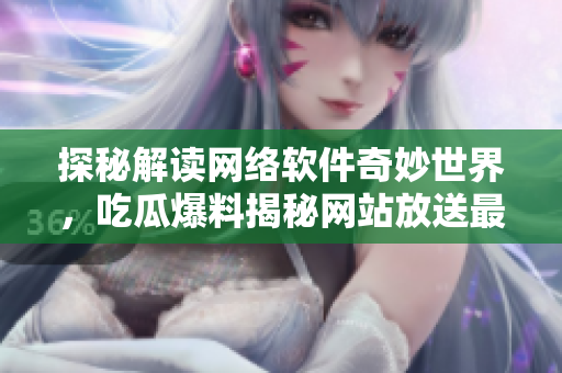 探秘解读网络软件奇妙世界，吃瓜爆料揭秘网站放送最新技术资讯