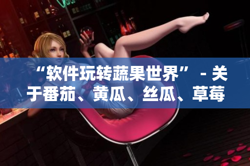 “软件玩转蔬果世界” - 关于番茄、黄瓜、丝瓜、草莓、秋葵的软件介绍