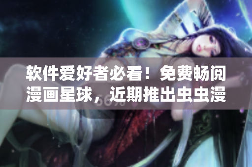 软件爱好者必看！免费畅阅漫画星球，近期推出虫虫漫画必看！