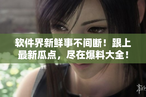 软件界新鲜事不间断！跟上最新瓜点，尽在爆料大全！