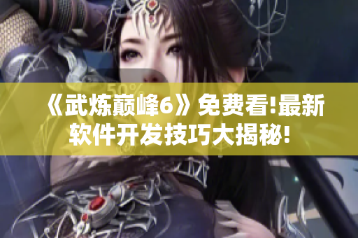 《武炼巅峰6》免费看!最新软件开发技巧大揭秘!