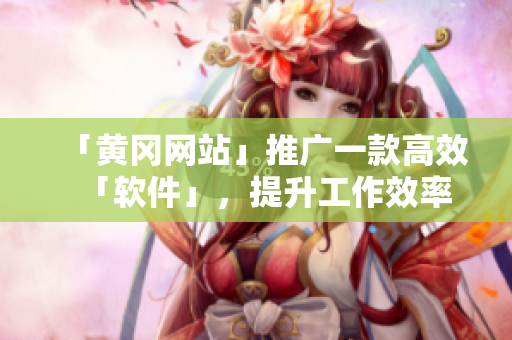 「黄冈网站」推广一款高效「软件」，提升工作效率