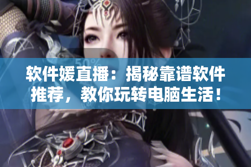 软件媛直播：揭秘靠谱软件推荐，教你玩转电脑生活！