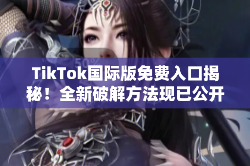 TikTok国际版免费入口揭秘！全新破解方法现已公开！
