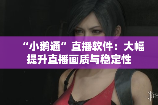 “小鹅通”直播软件：大幅提升直播画质与稳定性
