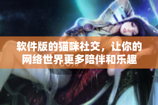 软件版的猫咪社交，让你的网络世界更多陪伴和乐趣
