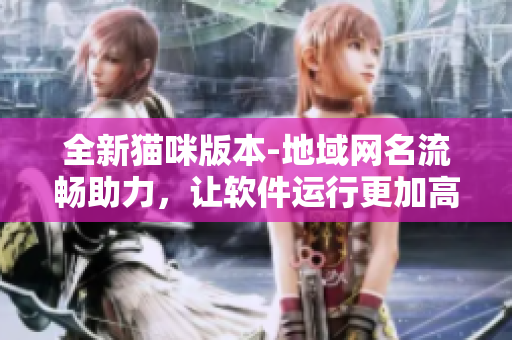 全新猫咪版本-地域网名流畅助力，让软件运行更加高效稳定
