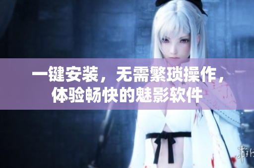 一键安装，无需繁琐操作，体验畅快的魅影软件