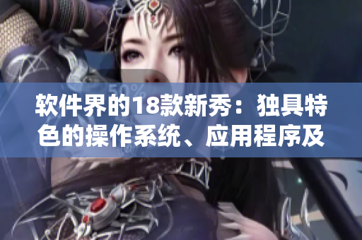 软件界的18款新秀：独具特色的操作系统、应用程序及工具