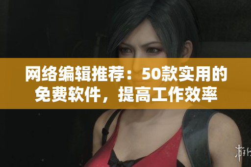 网络编辑推荐：50款实用的免费软件，提高工作效率