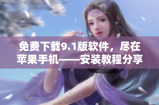 免费下载9.1版软件，尽在苹果手机——安装教程分享