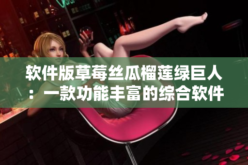 软件版草莓丝瓜榴莲绿巨人：一款功能丰富的综合软件
