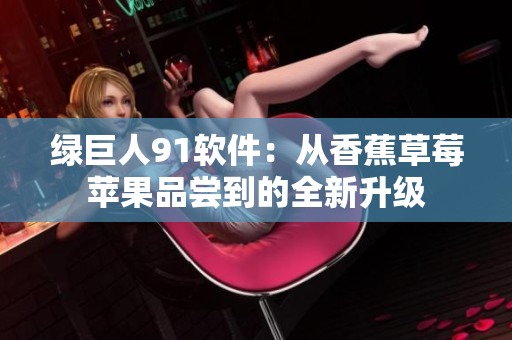 绿巨人91软件：从香蕉草莓苹果品尝到的全新升级