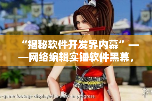 “揭秘软件开发界内幕”——网络编辑实锤软件黑幕，震惊行业！