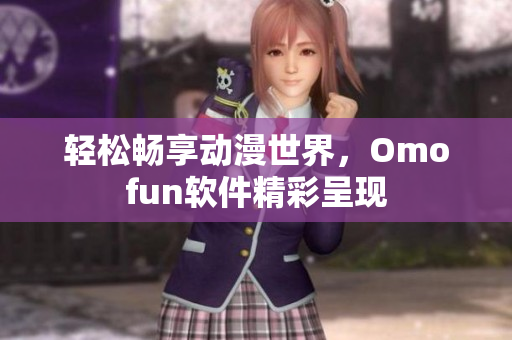 轻松畅享动漫世界，Omofun软件精彩呈现