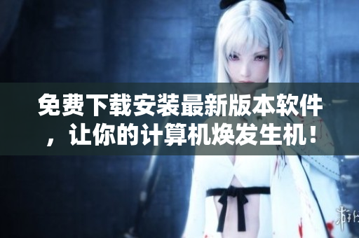 免费下载安装最新版本软件，让你的计算机焕发生机！