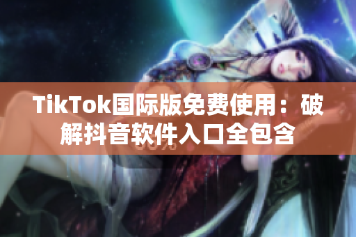 TikTok国际版免费使用：破解抖音软件入口全包含