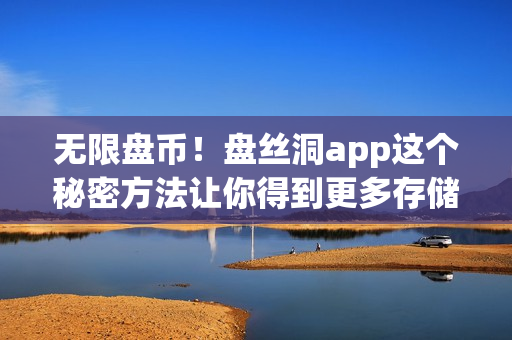 无限盘币！盘丝洞app这个秘密方法让你得到更多存储空间