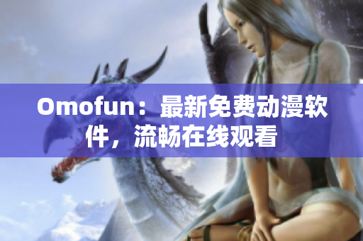 Omofun：最新免费动漫软件，流畅在线观看