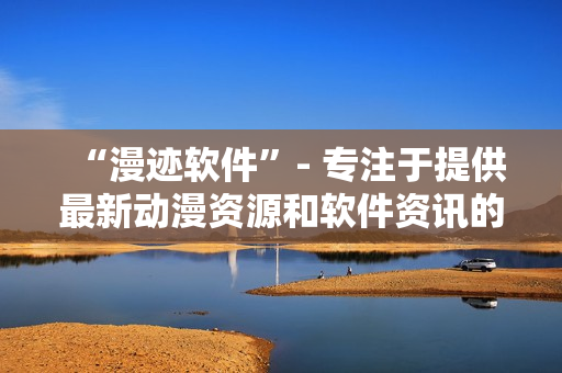 “漫迹软件”- 专注于提供最新动漫资源和软件资讯的门户网站