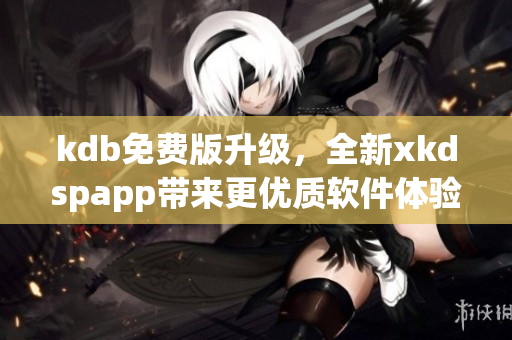 kdb免费版升级，全新xkdspapp带来更优质软件体验