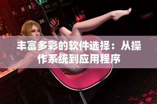 丰富多彩的软件选择：从操作系统到应用程序