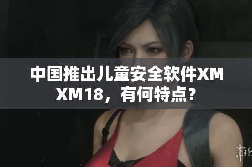 中国推出儿童安全软件XMXM18，有何特点？