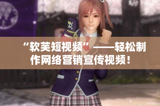 “软芙短视频”——轻松制作网络营销宣传视频！