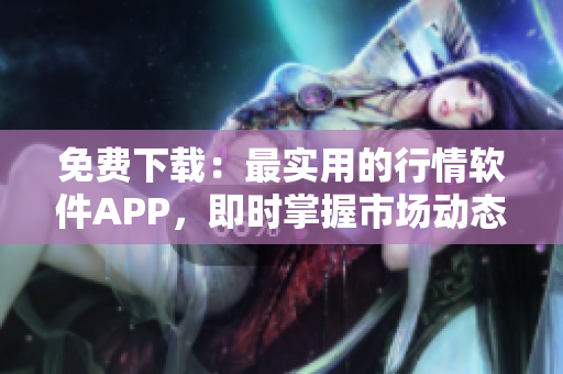 免费下载：最实用的行情软件APP，即时掌握市场动态！