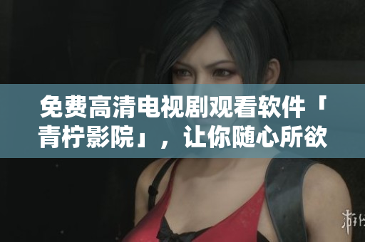 免费高清电视剧观看软件「青柠影院」，让你随心所欲看大片