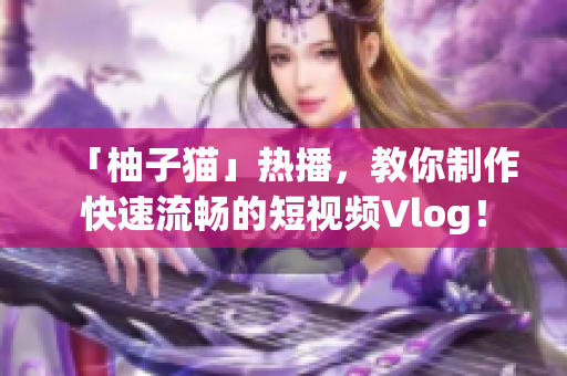 「柚子猫」热播，教你制作快速流畅的短视频Vlog！