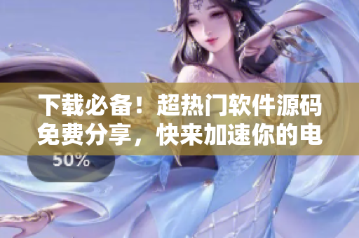 下载必备！超热门软件源码免费分享，快来加速你的电脑使用吧！